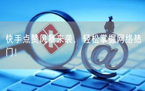 快手点赞风暴来袭，轻松掌握网络热门！