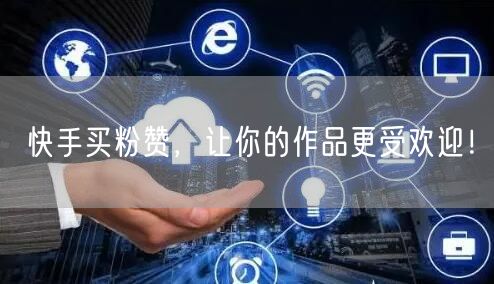 快手买粉赞，让你的作品更受欢迎！