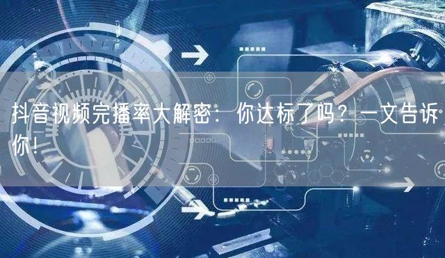 抖音视频完播率大解密：你达标了吗？一文告诉你！