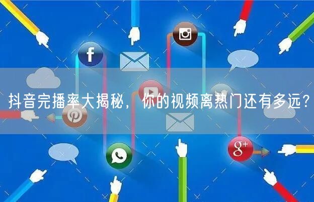 抖音完播率大揭秘，你的视频离热门还有多远？