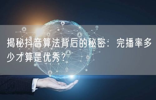 揭秘抖音算法背后的秘密：完播率多少才算是优秀？