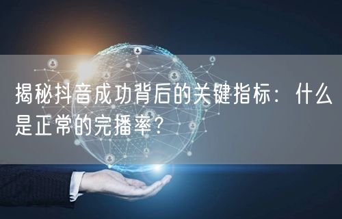 揭秘抖音成功背后的关键指标：什么是正常的完播率？