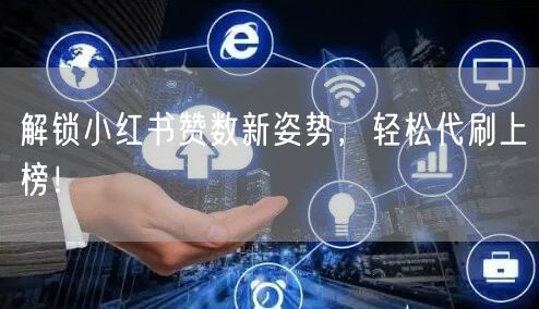 解锁小红书赞数新姿势，轻松代刷上榜！