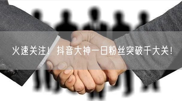 火速关注！抖音大神一日粉丝突破千大关！