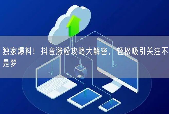独家爆料！抖音涨粉攻略大解密，轻松吸引关注不是梦