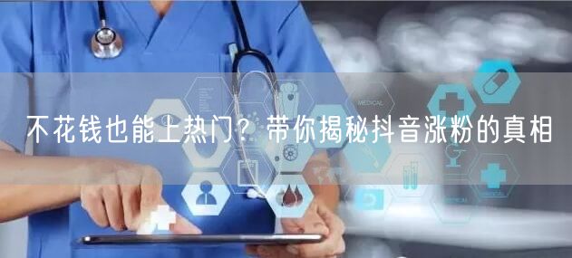 不花钱也能上热门？带你揭秘抖音涨粉的真相