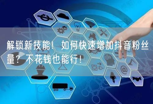 解锁新技能！如何快速增加抖音粉丝量？不花钱也能行！