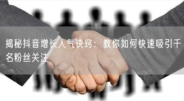 揭秘抖音增长人气诀窍：教你如何快速吸引千名粉丝关注