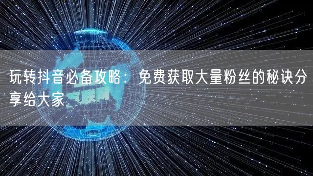 玩转抖音必备攻略：免费获取大量粉丝的秘诀分享给大家