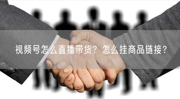 视频号怎么直播带货？怎么挂商品链接？