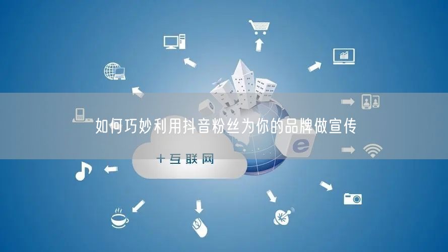 如何巧妙利用抖音粉丝为你的品牌做宣传