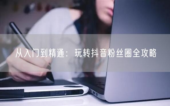 从入门到精通：玩转抖音粉丝圈全攻略