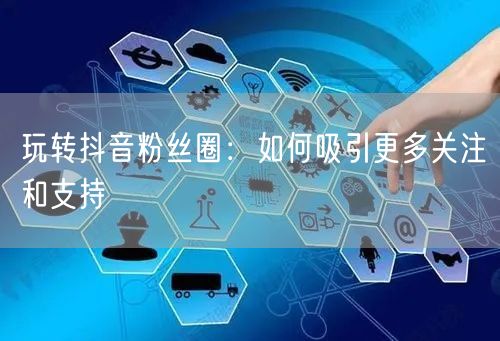 玩转抖音粉丝圈：如何吸引更多关注和支持
