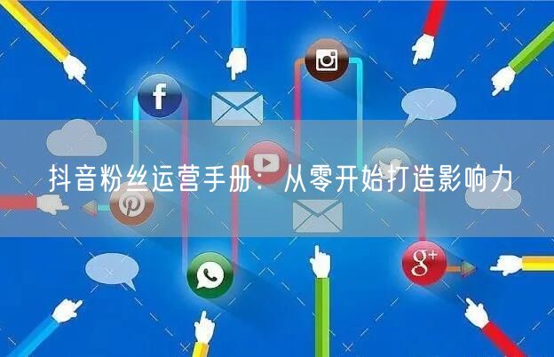 抖音粉丝运营手册：从零开始打造影响力
