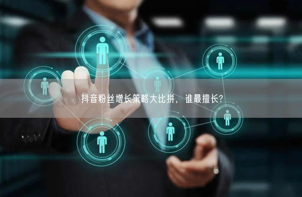 抖音粉丝增长策略大比拼，谁最擅长?