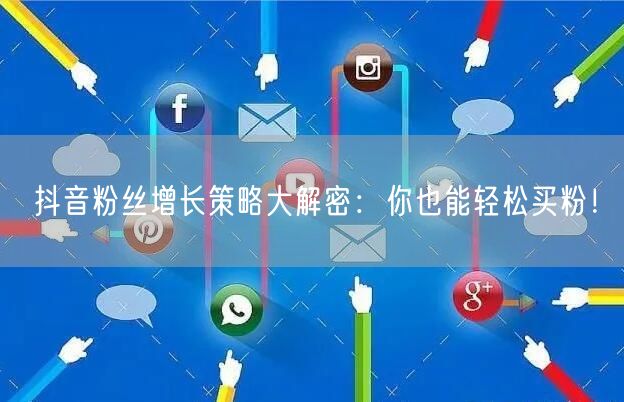 抖音粉丝增长策略大解密：你也能轻松买粉！