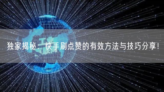 独家揭秘：快手刷点赞的有效方法与技巧分享！