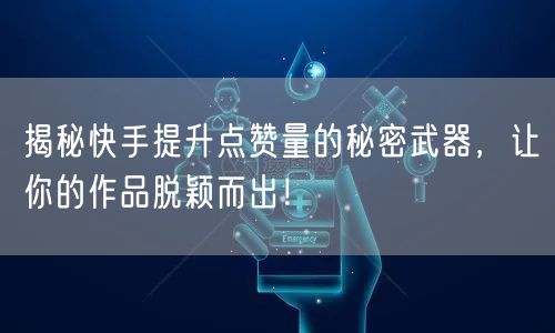 揭秘快手提升点赞量的秘密武器，让你的作品脱颖而出！