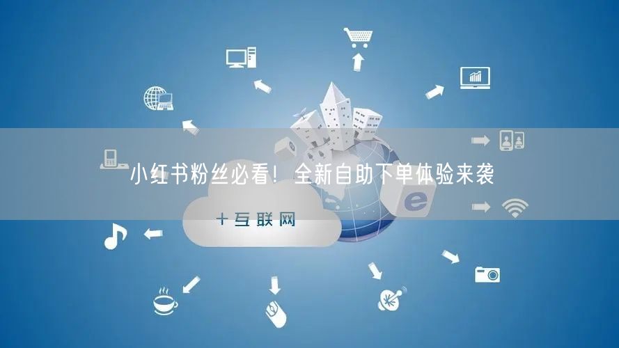 小红书粉丝必看！全新自助下单体验来袭