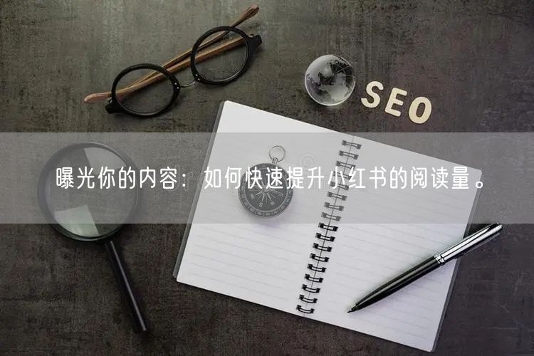 曝光你的内容：如何快速提升小红书的阅读量。
