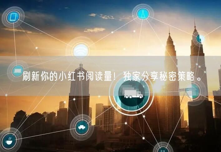 刷新你的小红书阅读量！独家分享秘密策略。