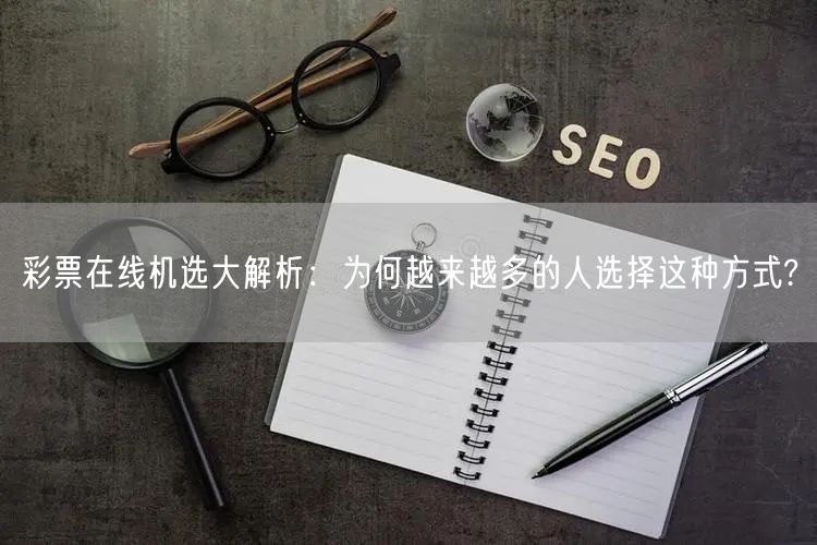 彩票在线机选大解析：为何越来越多的人选择这种方式?