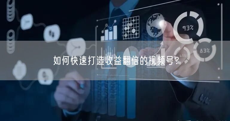 如何快速打造收益翻倍的视频号？