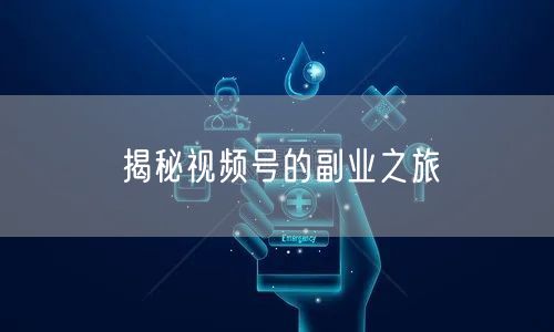 揭秘视频号的副业之旅